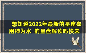 想知道2022年最新的星座喜  用神为水  的星盘解读吗快来看看吧！